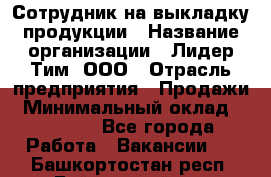 Сотрудник на выкладку продукции › Название организации ­ Лидер Тим, ООО › Отрасль предприятия ­ Продажи › Минимальный оклад ­ 10 000 - Все города Работа » Вакансии   . Башкортостан респ.,Баймакский р-н